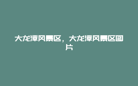 大龍?zhí)讹L(fēng)景區(qū)，大龍?zhí)讹L(fēng)景區(qū)圖片