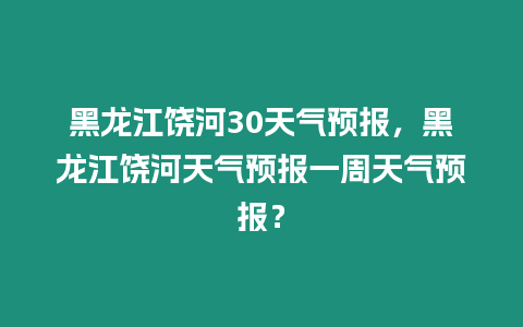 黑龍江饒河30天氣預報，黑龍江饒河天氣預報一周天氣預報？