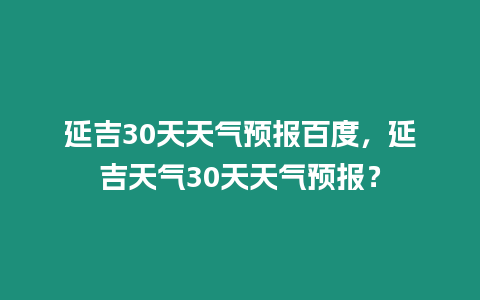 延吉30天天氣預報百度，延吉天氣30天天氣預報？