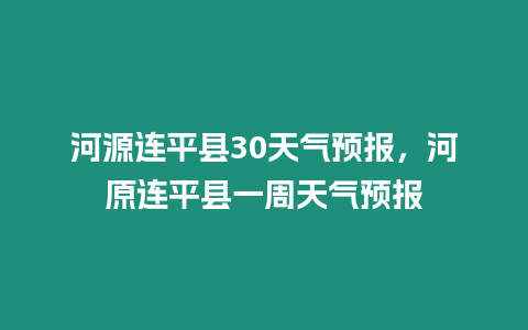河源連平縣30天氣預(yù)報，河原連平縣一周天氣預(yù)報