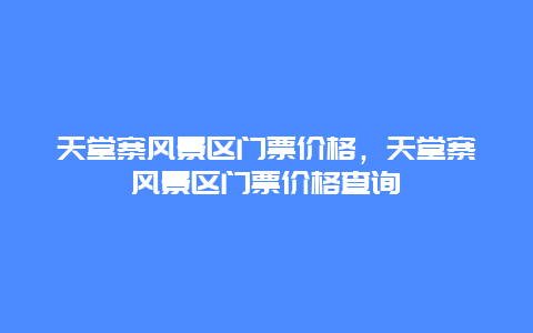 天堂寨風景區(qū)門票價格，天堂寨風景區(qū)門票價格查詢