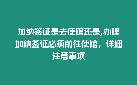 加納簽證是去使館還是,辦理加納簽證必須前往使館，詳細(xì)注意事項(xiàng)
