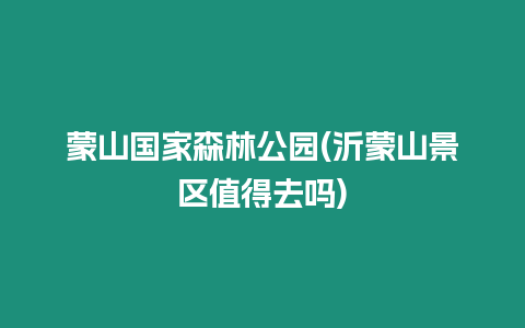 蒙山國家森林公園(沂蒙山景區(qū)值得去嗎)