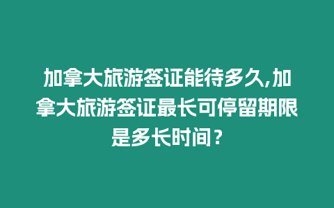 加拿大旅游簽證能待多久,加拿大旅游簽證最長可停留期限是多長時間？