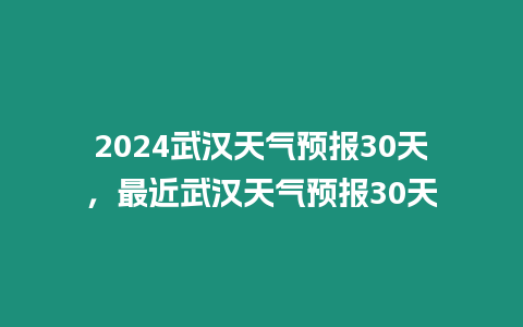 2024武漢天氣預(yù)報(bào)30天，最近武漢天氣預(yù)報(bào)30天