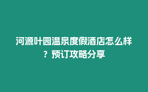 河源葉園溫泉度假酒店怎么樣？預訂攻略分享