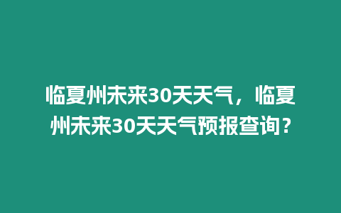 臨夏州未來30天天氣，臨夏州未來30天天氣預報查詢？