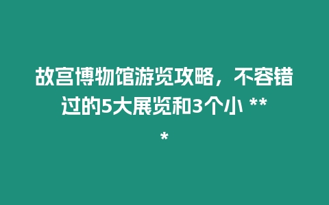 故宮博物館游覽攻略，不容錯過的5大展覽和3個小 ***