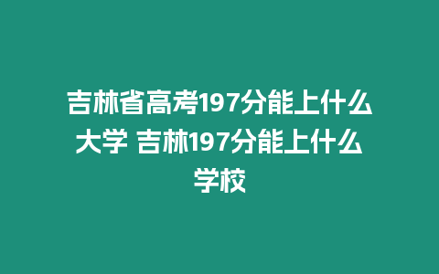 吉林省高考197分能上什么大學 吉林197分能上什么學校