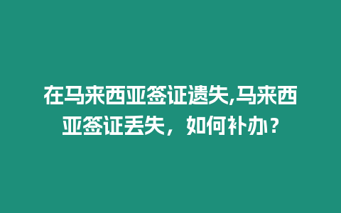 在馬來西亞簽證遺失,馬來西亞簽證丟失，如何補辦？