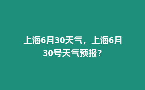 上海6月30天氣，上海6月30號天氣預報？