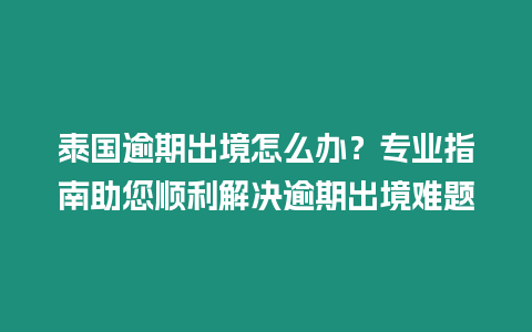 泰國逾期出境怎么辦？專業指南助您順利解決逾期出境難題