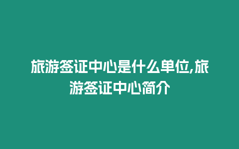 旅游簽證中心是什么單位,旅游簽證中心簡介