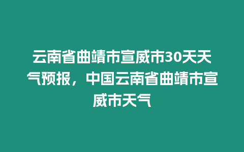 云南省曲靖市宣威市30天天氣預報，中國云南省曲靖市宣威市天氣