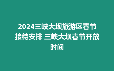 2024三峽大壩旅游區(qū)春節(jié)接待安排 三峽大壩春節(jié)開放時間