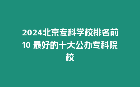 2024北京專科學(xué)校排名前10 最好的十大公辦專科院校