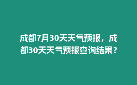 成都7月30天天氣預報，成都30天天氣預報查詢結果？