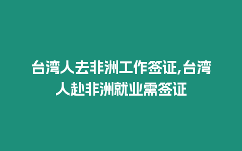臺灣人去非洲工作簽證,臺灣人赴非洲就業(yè)需簽證
