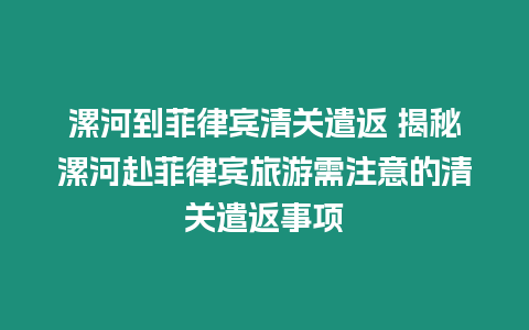 漯河到菲律賓清關(guān)遣返 揭秘漯河赴菲律賓旅游需注意的清關(guān)遣返事項(xiàng)