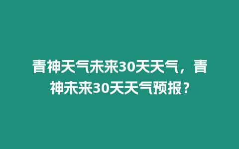 青神天氣未來(lái)30天天氣，青神未來(lái)30天天氣預(yù)報(bào)？
