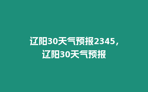 遼陽30天氣預報2345，遼陽30天氣預報