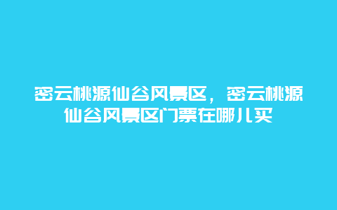 密云桃源仙谷風(fēng)景區(qū)，密云桃源仙谷風(fēng)景區(qū)門票在哪兒買