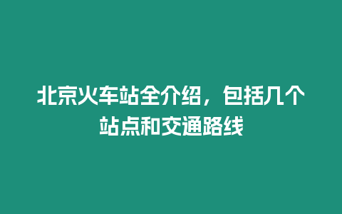 北京火車站全介紹，包括幾個站點和交通路線
