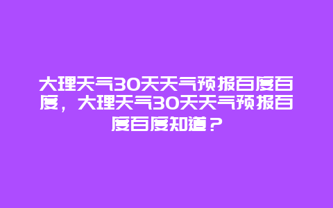 大理天氣30天天氣預報百度百度，大理天氣30天天氣預報百度百度知道？