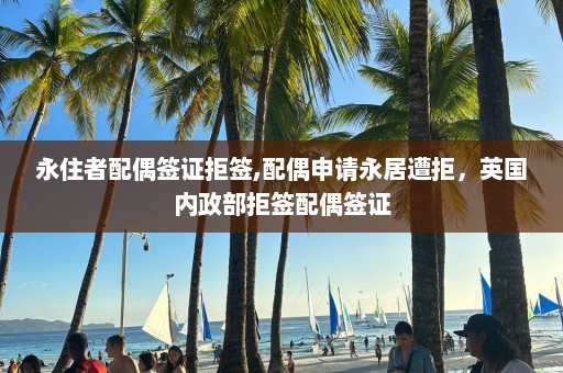 永住者配偶簽證拒簽,配偶申請(qǐng)永居遭拒，英國(guó)內(nèi)政部拒簽配偶簽證