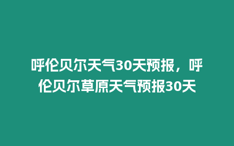 呼倫貝爾天氣30天預(yù)報，呼倫貝爾草原天氣預(yù)報30天