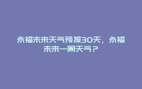 永福未來天氣預(yù)報30天，永福未來一周天氣？