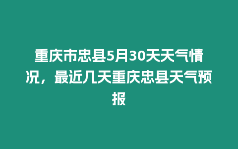 重慶市忠縣5月30天天氣情況，最近幾天重慶忠縣天氣預報