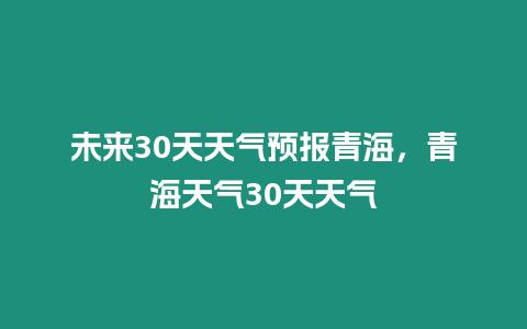 未來30天天氣預報青海，青海天氣30天天氣