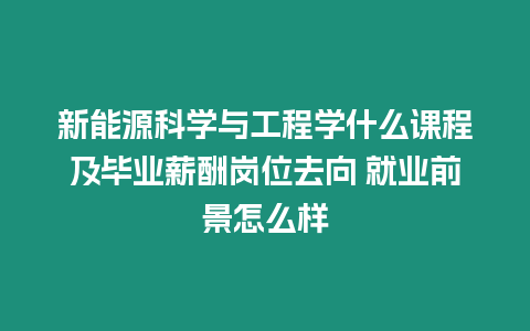 新能源科學(xué)與工程學(xué)什么課程及畢業(yè)薪酬崗位去向 就業(yè)前景怎么樣