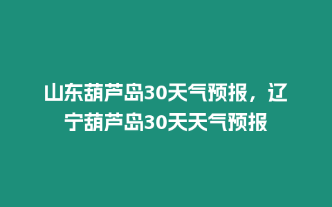 山東葫蘆島30天氣預報，遼寧葫蘆島30天天氣預報