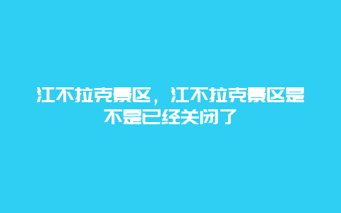 江不拉克景區，江不拉克景區是不是已經關閉了