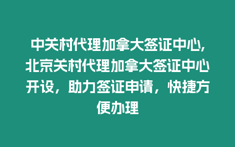 中關(guān)村代理加拿大簽證中心,北京關(guān)村代理加拿大簽證中心開設(shè)，助力簽證申請，快捷方便辦理