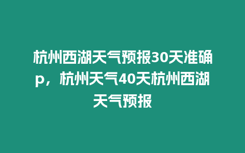 杭州西湖天氣預報30天準確p，杭州天氣40天杭州西湖天氣預報