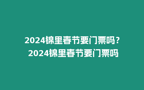 2024錦里春節(jié)要門票嗎？ 2024錦里春節(jié)要門票嗎