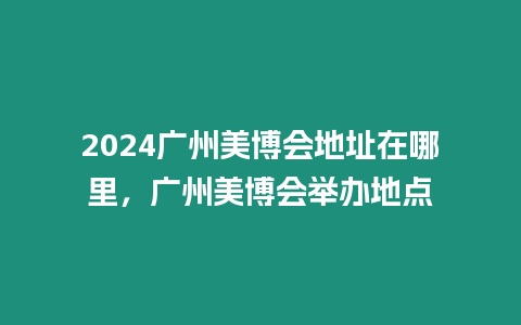 2024廣州美博會地址在哪里，廣州美博會舉辦地點