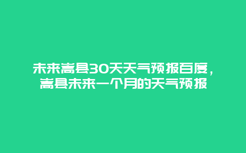 未來嵩縣30天天氣預報百度，嵩縣未來一個月的天氣預報