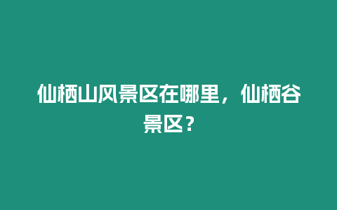 仙棲山風(fēng)景區(qū)在哪里，仙棲谷景區(qū)？