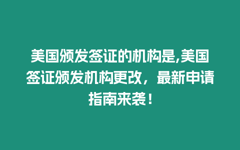 美國頒發簽證的機構是,美國簽證頒發機構更改，最新申請指南來襲！