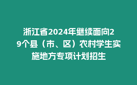 浙江省2024年繼續(xù)面向29個(gè)縣（市、區(qū)）農(nóng)村學(xué)生實(shí)施地方專項(xiàng)計(jì)劃招生