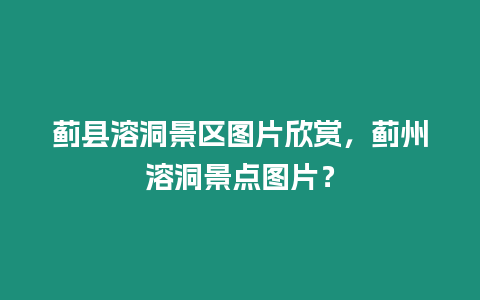 薊縣溶洞景區(qū)圖片欣賞，薊州溶洞景點(diǎn)圖片？