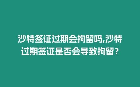 沙特簽證過期會拘留嗎,沙特過期簽證是否會導致拘留？