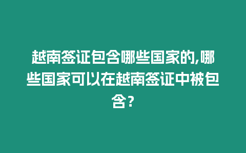 越南簽證包含哪些國家的,哪些國家可以在越南簽證中被包含？
