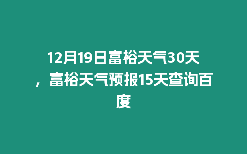 12月19日富裕天氣30天，富裕天氣預報15天查詢百度