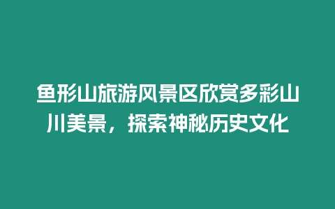 魚形山旅游風(fēng)景區(qū)欣賞多彩山川美景，探索神秘歷史文化
