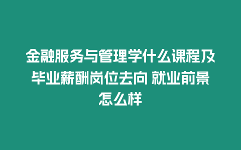 金融服務與管理學什么課程及畢業薪酬崗位去向 就業前景怎么樣